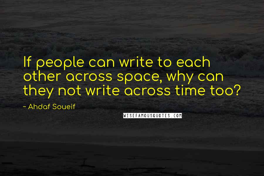 Ahdaf Soueif Quotes: If people can write to each other across space, why can they not write across time too?