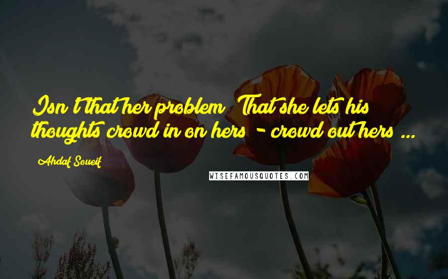 Ahdaf Soueif Quotes: Isn't that her problem? That she lets his thoughts crowd in on hers - crowd out hers ...