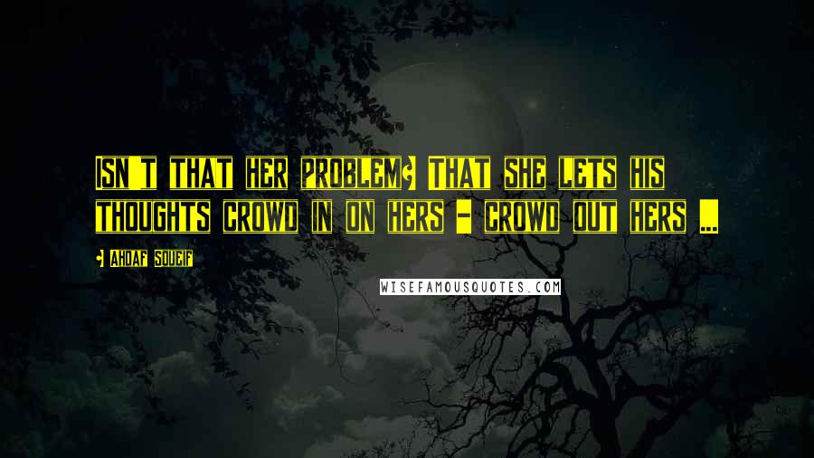 Ahdaf Soueif Quotes: Isn't that her problem? That she lets his thoughts crowd in on hers - crowd out hers ...