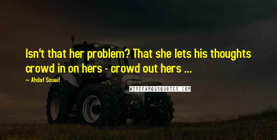 Ahdaf Soueif Quotes: Isn't that her problem? That she lets his thoughts crowd in on hers - crowd out hers ...