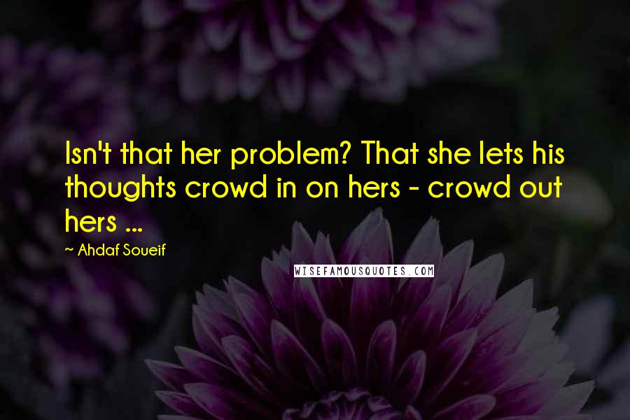 Ahdaf Soueif Quotes: Isn't that her problem? That she lets his thoughts crowd in on hers - crowd out hers ...