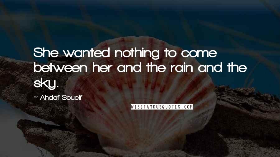 Ahdaf Soueif Quotes: She wanted nothing to come between her and the rain and the sky.