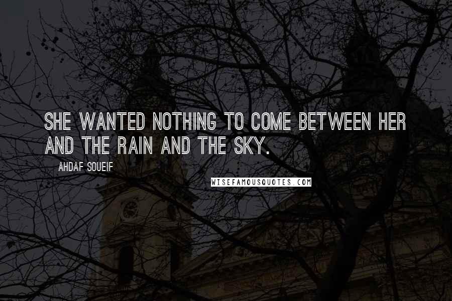 Ahdaf Soueif Quotes: She wanted nothing to come between her and the rain and the sky.