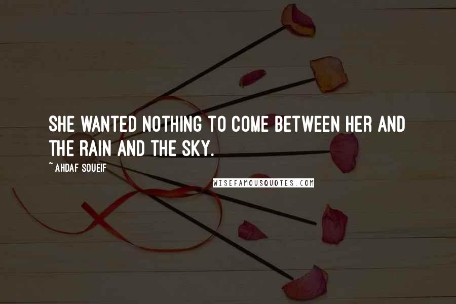 Ahdaf Soueif Quotes: She wanted nothing to come between her and the rain and the sky.