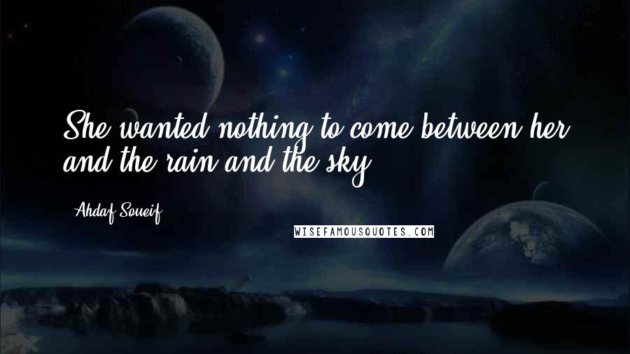 Ahdaf Soueif Quotes: She wanted nothing to come between her and the rain and the sky.