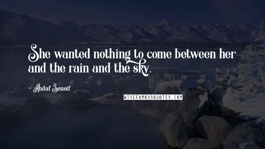 Ahdaf Soueif Quotes: She wanted nothing to come between her and the rain and the sky.