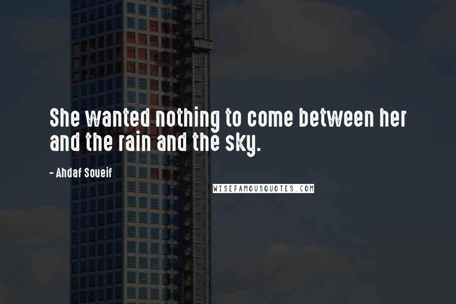 Ahdaf Soueif Quotes: She wanted nothing to come between her and the rain and the sky.