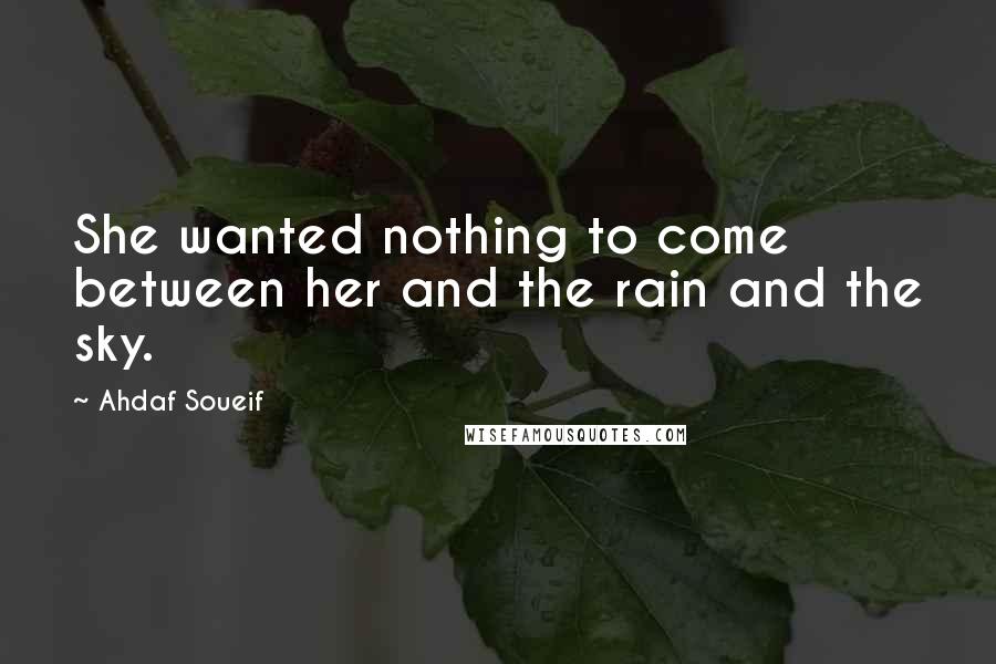 Ahdaf Soueif Quotes: She wanted nothing to come between her and the rain and the sky.