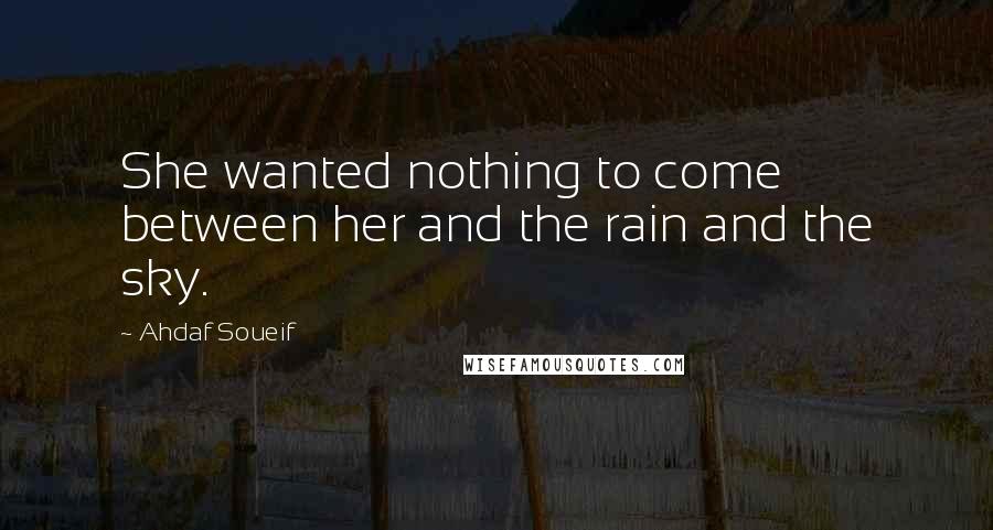 Ahdaf Soueif Quotes: She wanted nothing to come between her and the rain and the sky.