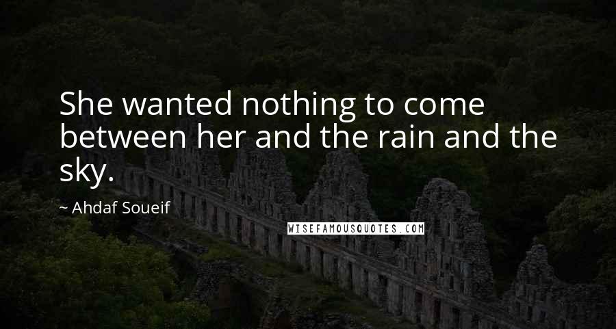 Ahdaf Soueif Quotes: She wanted nothing to come between her and the rain and the sky.