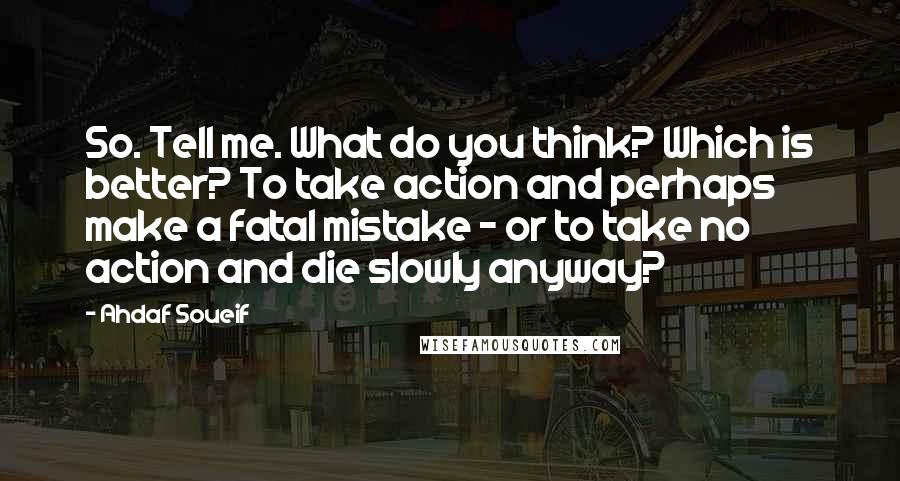 Ahdaf Soueif Quotes: So. Tell me. What do you think? Which is better? To take action and perhaps make a fatal mistake - or to take no action and die slowly anyway?