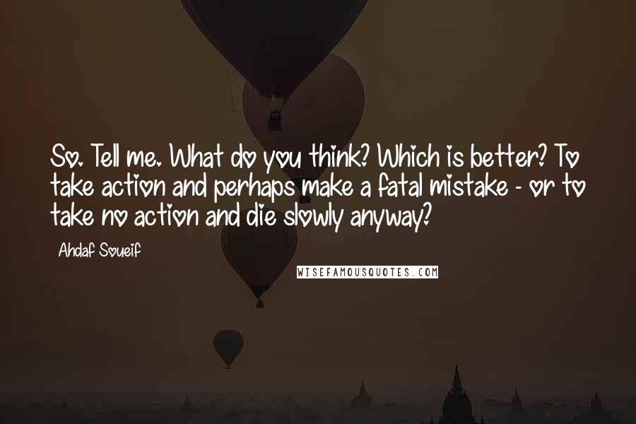 Ahdaf Soueif Quotes: So. Tell me. What do you think? Which is better? To take action and perhaps make a fatal mistake - or to take no action and die slowly anyway?