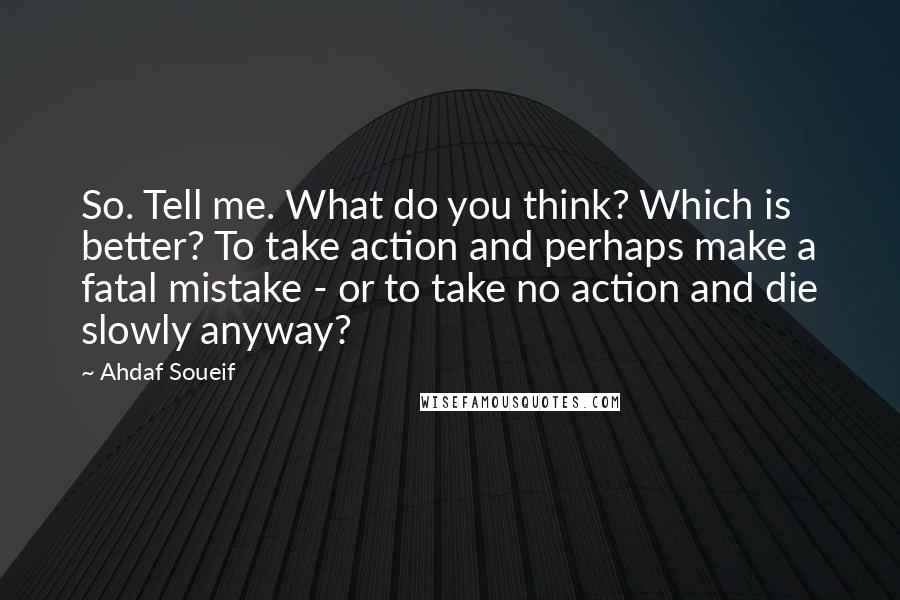 Ahdaf Soueif Quotes: So. Tell me. What do you think? Which is better? To take action and perhaps make a fatal mistake - or to take no action and die slowly anyway?