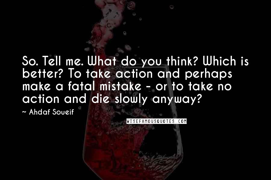 Ahdaf Soueif Quotes: So. Tell me. What do you think? Which is better? To take action and perhaps make a fatal mistake - or to take no action and die slowly anyway?