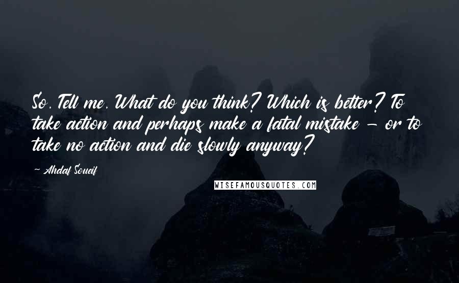 Ahdaf Soueif Quotes: So. Tell me. What do you think? Which is better? To take action and perhaps make a fatal mistake - or to take no action and die slowly anyway?