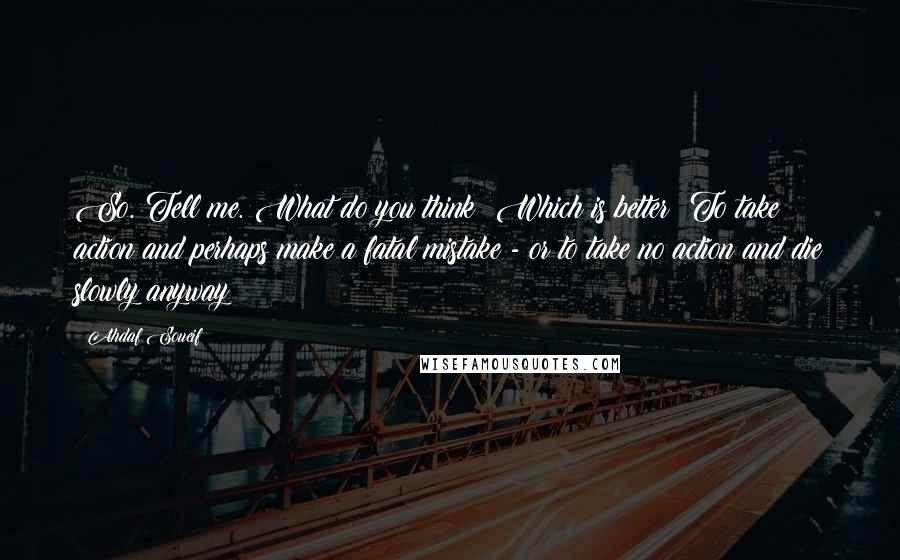 Ahdaf Soueif Quotes: So. Tell me. What do you think? Which is better? To take action and perhaps make a fatal mistake - or to take no action and die slowly anyway?