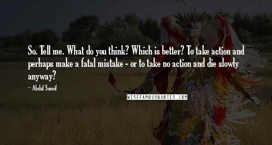 Ahdaf Soueif Quotes: So. Tell me. What do you think? Which is better? To take action and perhaps make a fatal mistake - or to take no action and die slowly anyway?