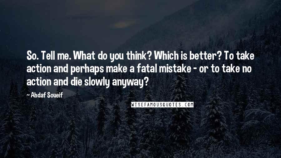 Ahdaf Soueif Quotes: So. Tell me. What do you think? Which is better? To take action and perhaps make a fatal mistake - or to take no action and die slowly anyway?