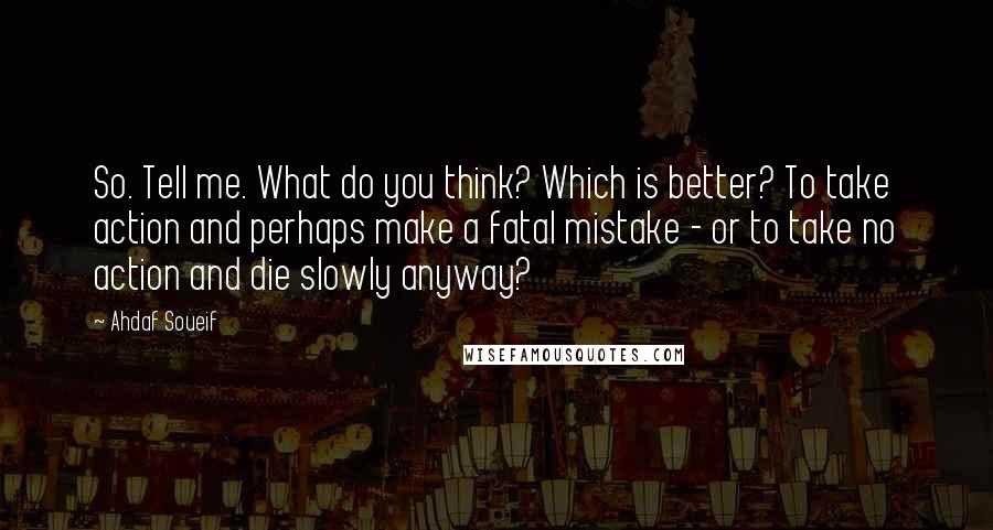 Ahdaf Soueif Quotes: So. Tell me. What do you think? Which is better? To take action and perhaps make a fatal mistake - or to take no action and die slowly anyway?