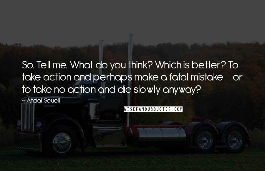 Ahdaf Soueif Quotes: So. Tell me. What do you think? Which is better? To take action and perhaps make a fatal mistake - or to take no action and die slowly anyway?