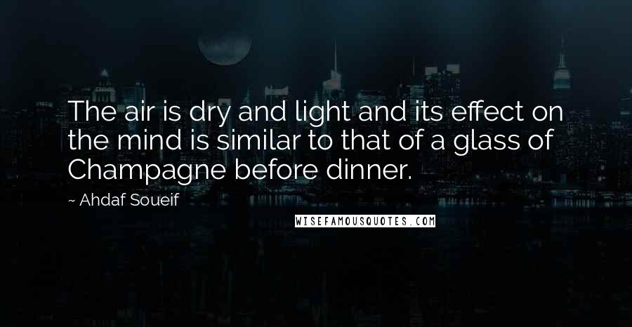 Ahdaf Soueif Quotes: The air is dry and light and its effect on the mind is similar to that of a glass of Champagne before dinner.