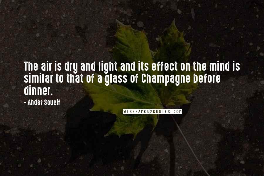 Ahdaf Soueif Quotes: The air is dry and light and its effect on the mind is similar to that of a glass of Champagne before dinner.