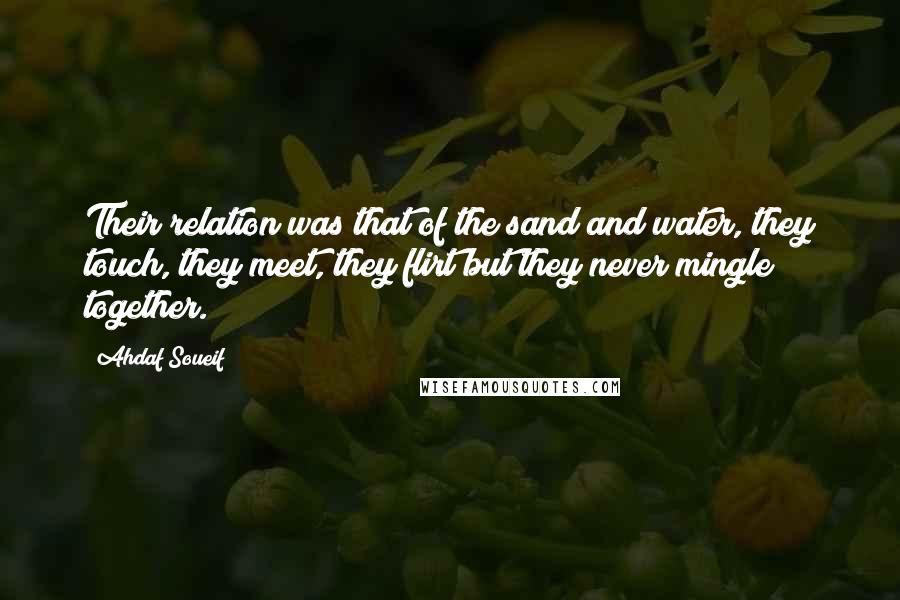 Ahdaf Soueif Quotes: Their relation was that of the sand and water, they touch, they meet, they flirt but they never mingle together.