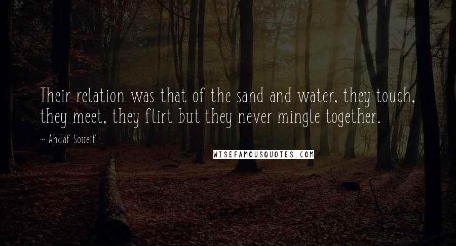 Ahdaf Soueif Quotes: Their relation was that of the sand and water, they touch, they meet, they flirt but they never mingle together.