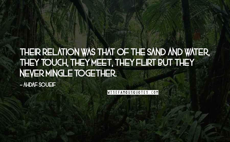 Ahdaf Soueif Quotes: Their relation was that of the sand and water, they touch, they meet, they flirt but they never mingle together.