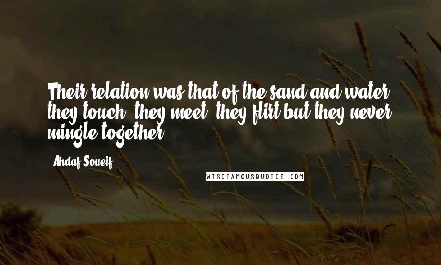 Ahdaf Soueif Quotes: Their relation was that of the sand and water, they touch, they meet, they flirt but they never mingle together.