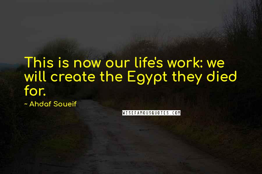 Ahdaf Soueif Quotes: This is now our life's work: we will create the Egypt they died for.
