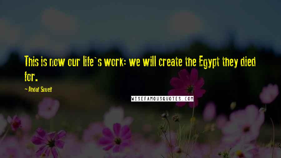 Ahdaf Soueif Quotes: This is now our life's work: we will create the Egypt they died for.