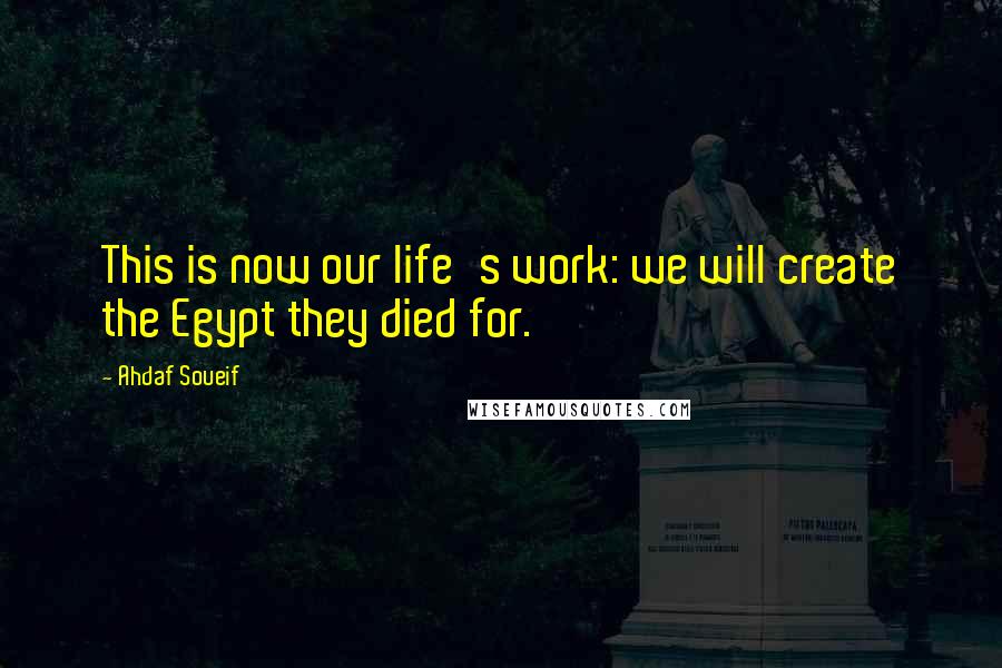 Ahdaf Soueif Quotes: This is now our life's work: we will create the Egypt they died for.