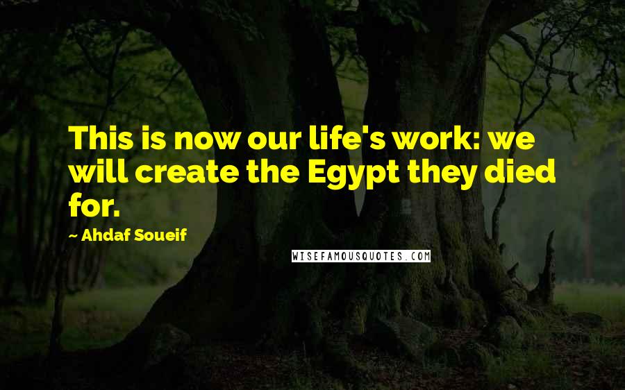 Ahdaf Soueif Quotes: This is now our life's work: we will create the Egypt they died for.