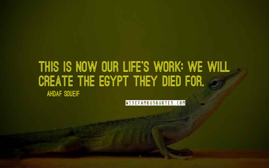 Ahdaf Soueif Quotes: This is now our life's work: we will create the Egypt they died for.