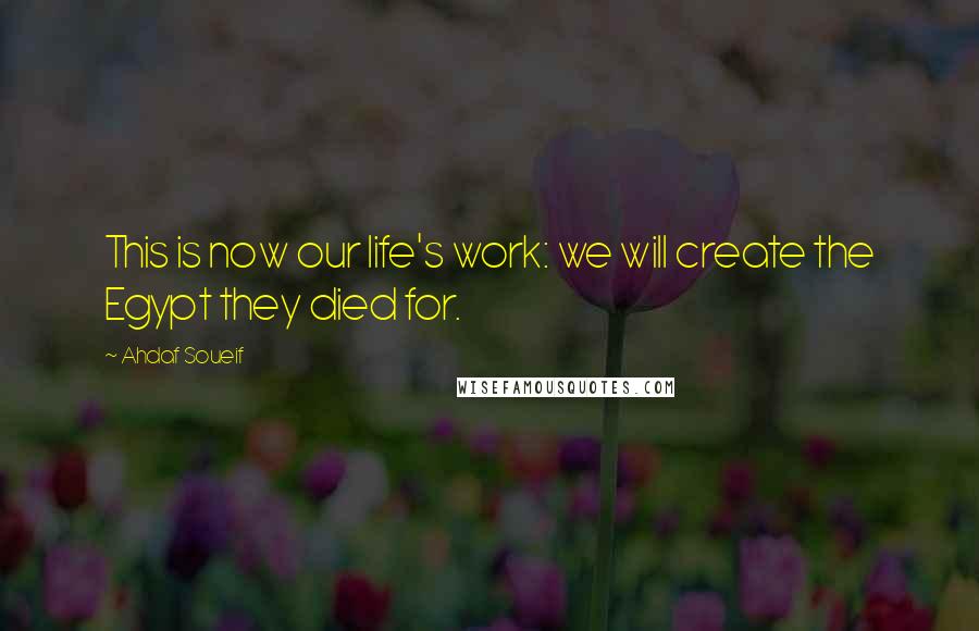 Ahdaf Soueif Quotes: This is now our life's work: we will create the Egypt they died for.