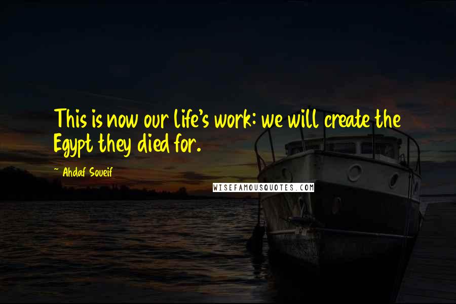 Ahdaf Soueif Quotes: This is now our life's work: we will create the Egypt they died for.