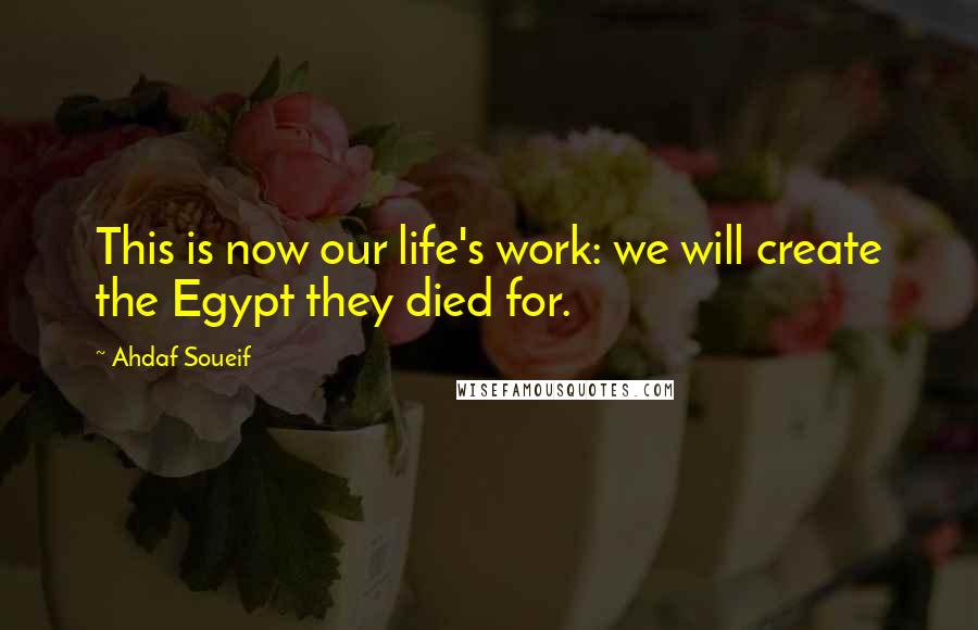 Ahdaf Soueif Quotes: This is now our life's work: we will create the Egypt they died for.