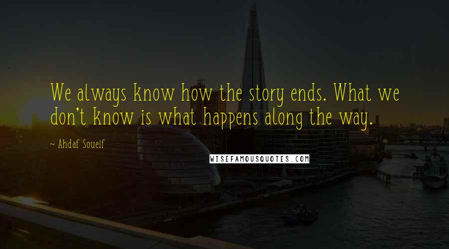 Ahdaf Soueif Quotes: We always know how the story ends. What we don't know is what happens along the way.