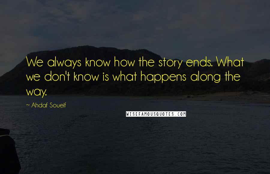 Ahdaf Soueif Quotes: We always know how the story ends. What we don't know is what happens along the way.