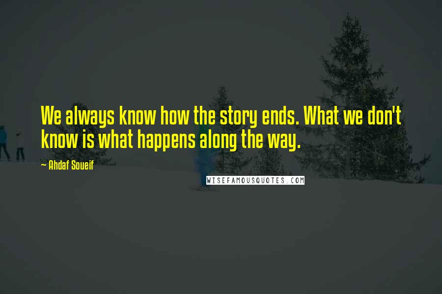 Ahdaf Soueif Quotes: We always know how the story ends. What we don't know is what happens along the way.
