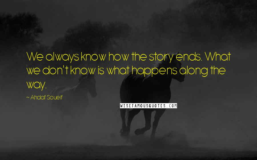 Ahdaf Soueif Quotes: We always know how the story ends. What we don't know is what happens along the way.