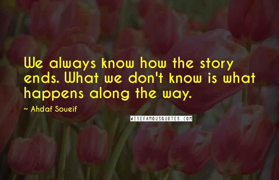 Ahdaf Soueif Quotes: We always know how the story ends. What we don't know is what happens along the way.