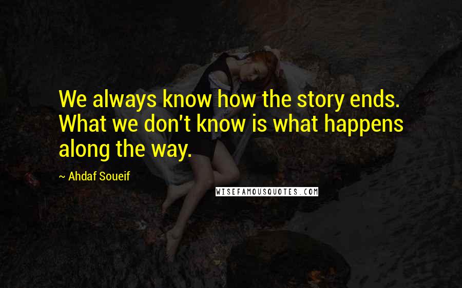 Ahdaf Soueif Quotes: We always know how the story ends. What we don't know is what happens along the way.