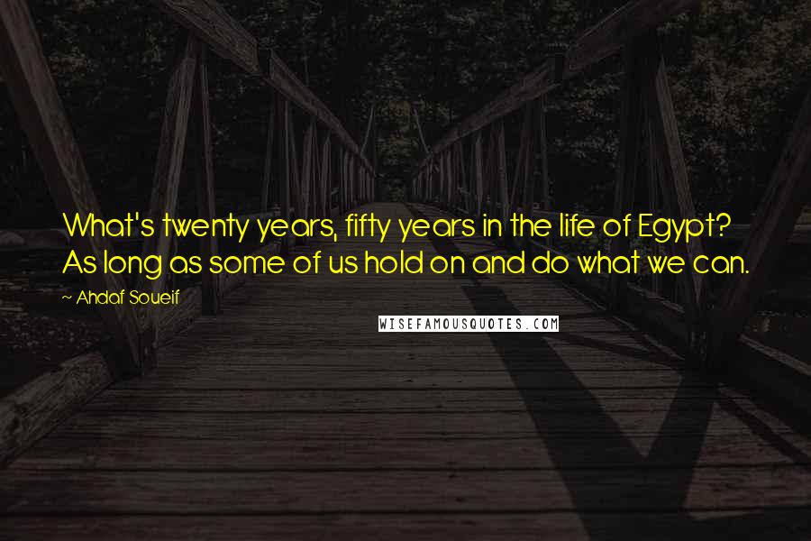 Ahdaf Soueif Quotes: What's twenty years, fifty years in the life of Egypt? As long as some of us hold on and do what we can.