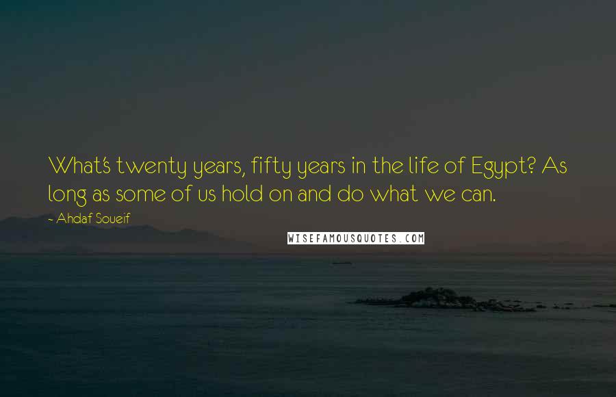 Ahdaf Soueif Quotes: What's twenty years, fifty years in the life of Egypt? As long as some of us hold on and do what we can.