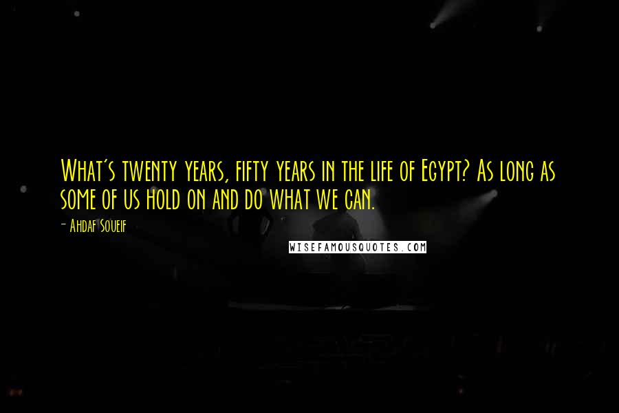 Ahdaf Soueif Quotes: What's twenty years, fifty years in the life of Egypt? As long as some of us hold on and do what we can.