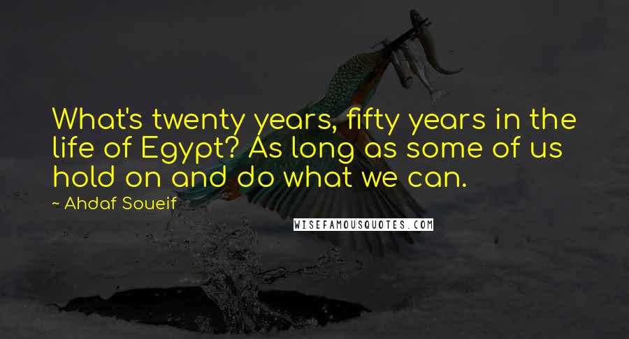 Ahdaf Soueif Quotes: What's twenty years, fifty years in the life of Egypt? As long as some of us hold on and do what we can.