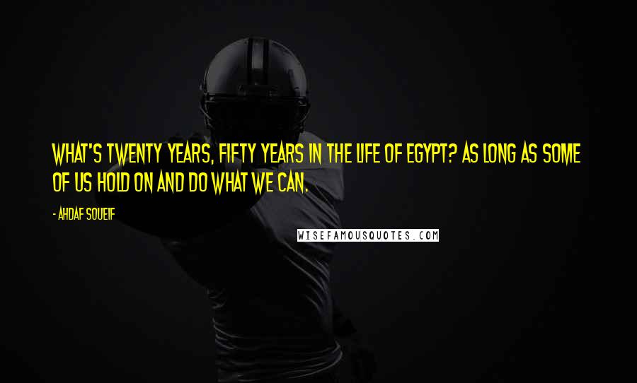 Ahdaf Soueif Quotes: What's twenty years, fifty years in the life of Egypt? As long as some of us hold on and do what we can.