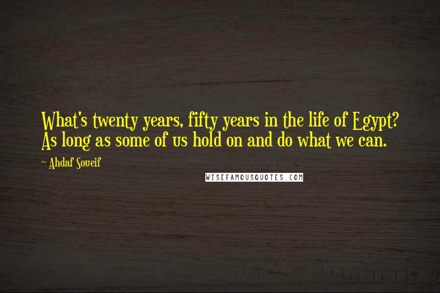 Ahdaf Soueif Quotes: What's twenty years, fifty years in the life of Egypt? As long as some of us hold on and do what we can.